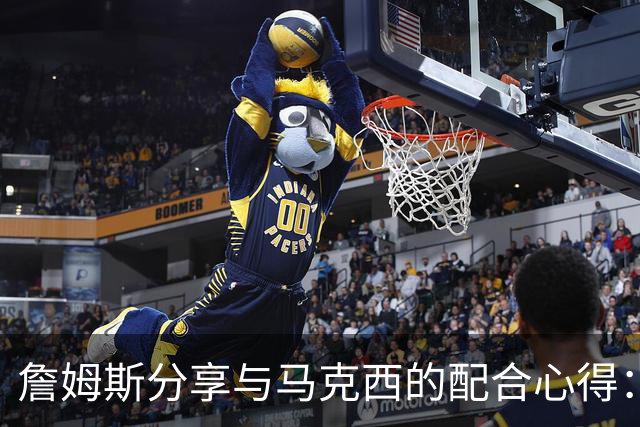 詹姆斯分享与马克西的配合心得：训练中的磨合是关键